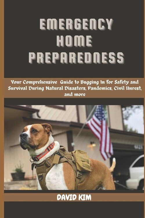 Emergency Home Preparedness: Your Comprehensive Guide to Bugging in for Safety and Survival During Natural Disasters, Pandemics, Civil Unrest, and (Paperback)