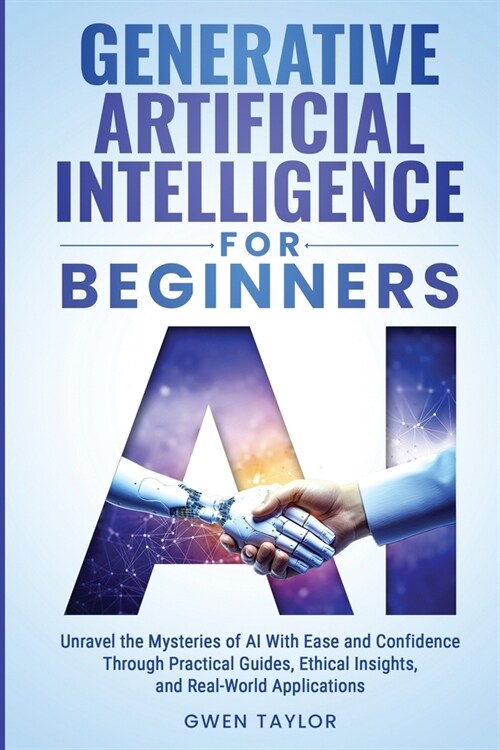 Generative Artificial Intelligence for Beginners: Unravel the Mysteries of AI With Ease and Confidence Through Practical Guides, Ethical Insights, and (Paperback)