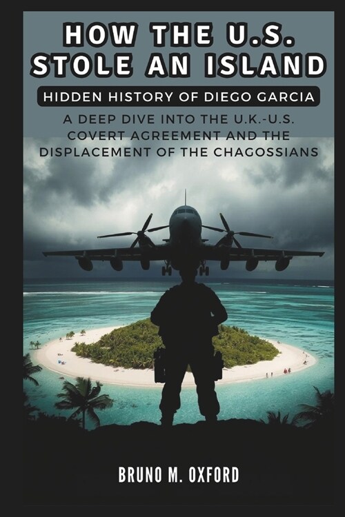 How the U.S. Stole an Island: Hidden History of Diego Garcia: A Deep Dive into the U.K.-U.S. Covert Agreement and the Displacement of the Chagossian (Paperback)