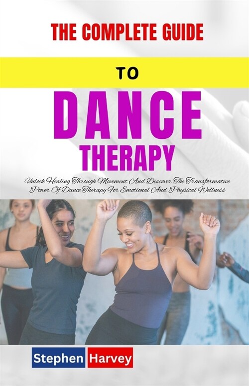 The Complete Guide to Dance Therapy: Unlock Healing Through Movement And Discover The Transformative Power Of Dance Therapy For Emotional And Physical (Paperback)