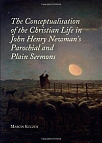 The Conceptualisation of the Christian Life in John Henry Newmans Parochial and Plain Sermons (Hardcover)