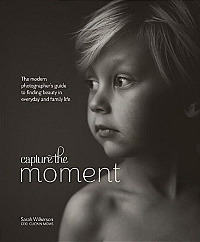 Capture the Moment: The Modern Photographers Guide to Finding Beauty in Everyday and Family Life (Hardcover)