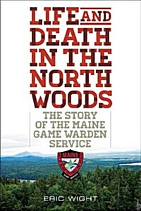Life and Death in the North Woods: The Story of the Maine Game Warden Service (Paperback)
