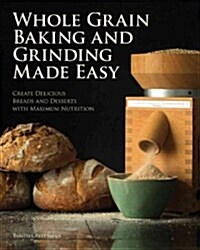 Whole Grain Baking Made Easy: Craft Delicious, Healthful Breads, Pastries, Desserts, and More - Including a Comprehensive Guide to Grinding Grains (Paperback)