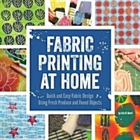 Fabric Printing at Home: Quick and Easy Fabric Design Using Fresh Produce and Found Objects - Includes Print Blocks, Textures, Stencils, Resist (Paperback)