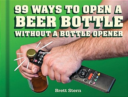 99 Ways to Open a Beer Bottle Without a Bottle Opener (Hardcover)