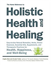 The Home Reference to Holistic Health and Healing: Easy-To-Use Natural Remedies, Herbs, Flower Essences, Essential Oils, Supplements, and Therapeutic (Paperback)
