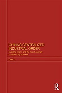 Chinas Centralized Industrial Order : Industrial Reform and the Rise of Centrally Controlled Big Business (Hardcover)