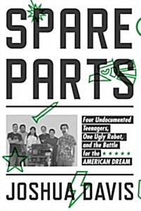 Spare Parts: Four Undocumented Teenagers, One Ugly Robot, and the Battle for the American Dream (Hardcover)