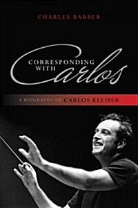 Corresponding with Carlos: A Biography of Carlos Kleiber (Paperback)
