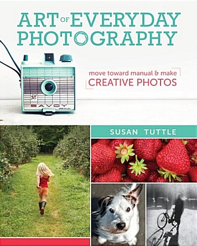 Art of Everyday Photography: Move Toward Manual and Make Creative Photos (Paperback)