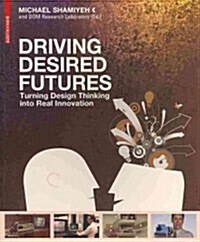 Driving Desired Futures: Turning Design Thinking Into Real Innovation (Hardcover)