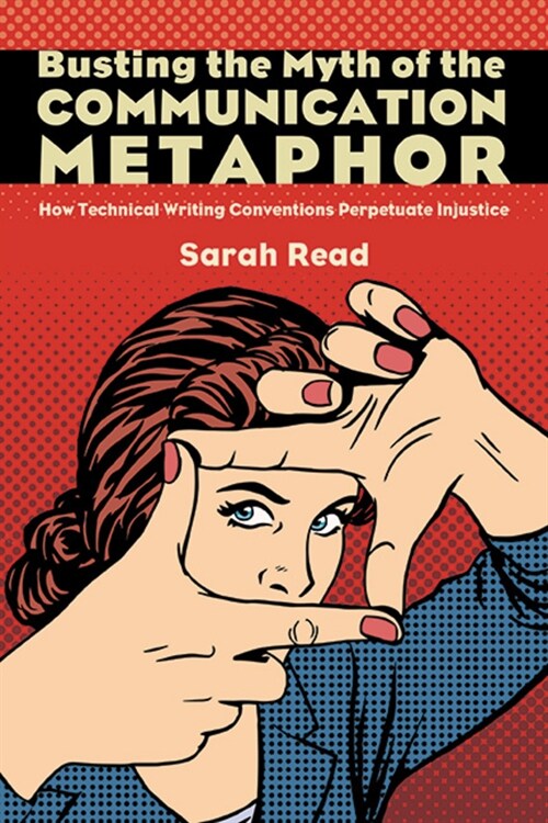 Busting the Myth of the Communication Metaphor: How Technical Writing Conventions Perpetuate Injustice (Hardcover)