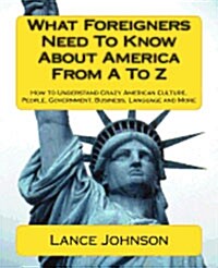 What Foreigners Need to Know about America from A to Z: How to Understand Crazy American Culture, People, Government, Business, Language and More (Paperback)