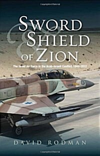 Sword & Shield of Zion : The Israel Air Force in the ArabIsraeli Conflict,  1948-2012 (Hardcover)