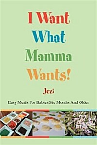 I Want What Mamma Wants!: Easy Meals for Babies Six Months and Older (Hardcover)