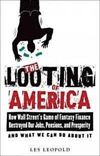 The Looting of America: How Wall Streets Game of Fantasy Finance Destroyed Our Jobs, Pensions, and Prosperity--And What We Can Do about It (Paperback)