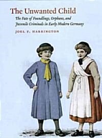 The Unwanted Child: The Fate of Foundlings, Orphans, and Juvenile Criminals in Early Modern Germany (Hardcover)