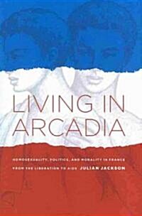 Living in Arcadia: Homosexuality, Politics, and Morality in France from the Liberation to AIDS (Hardcover)