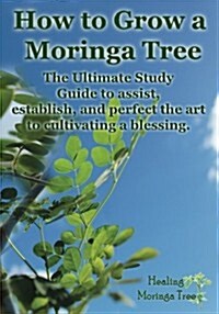 How to Grow a Moringa Tree: The Ultimate Study Guide to Assist, Establish, and Perfect the Art to Cultivating a Blessing. (Paperback)