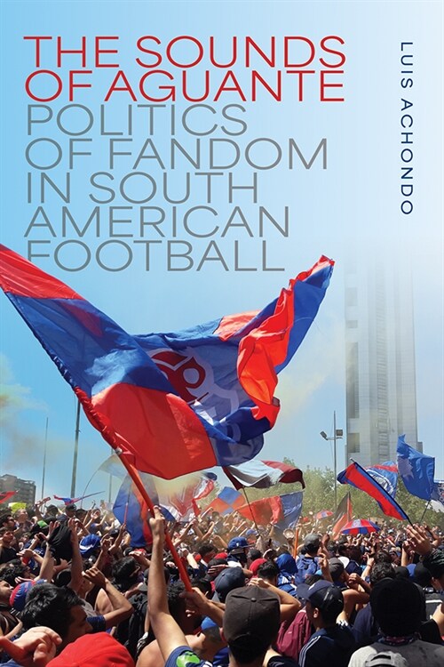 The Sounds of Aguante: Politics of Fandom in South American Football (Hardcover)
