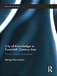 City of Knowledge in Twentieth Century Iran : Shiraz, History and Poetry (Paperback)