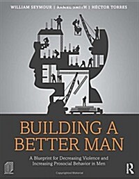 Building a Better Man : A Blueprint for Decreasing Violence and Increasing Prosocial Behavior in Men (Hardcover)