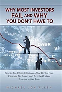 Why Most Investors Fail and Why You Dont Have to: Simple, Tax-Efficient Strategies That Control Risk, Eliminate Confusion, and Turn the Odds of Succe (Hardcover)