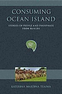 Consuming Ocean Island: Stories of People and Phosphate from Banaba (Hardcover)