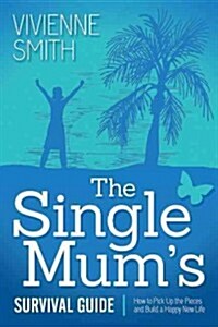 The Single Mums Survival Guide: How to Pick Up the Pieces and Build a Happy New Life (Paperback)