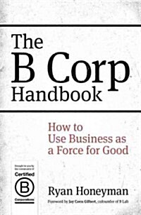 The B Corp Handbook: How to Use Business as a Force for Good (Paperback)