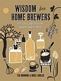 Wisdom for Home Brewers: 500 Tips & Recipes for Making Great Beer (Hardcover)