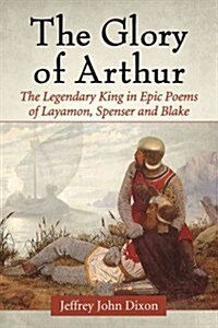 The Glory of Arthur: The Legendary King in Epic Poems of Layamon, Spenser and Blake (Paperback)