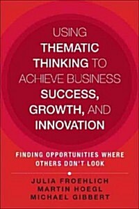 Using Thematic Thinking to Achieve Business Success, Growth, and Innovation: Finding Opportunities Where Others Dont Look (Hardcover)