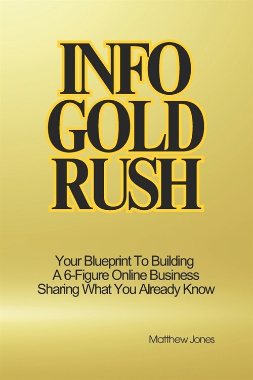 Info Gold Rush: Your Blueprint To Building A 6-Figure Online Business Sharing What You Already Know (Paperback)