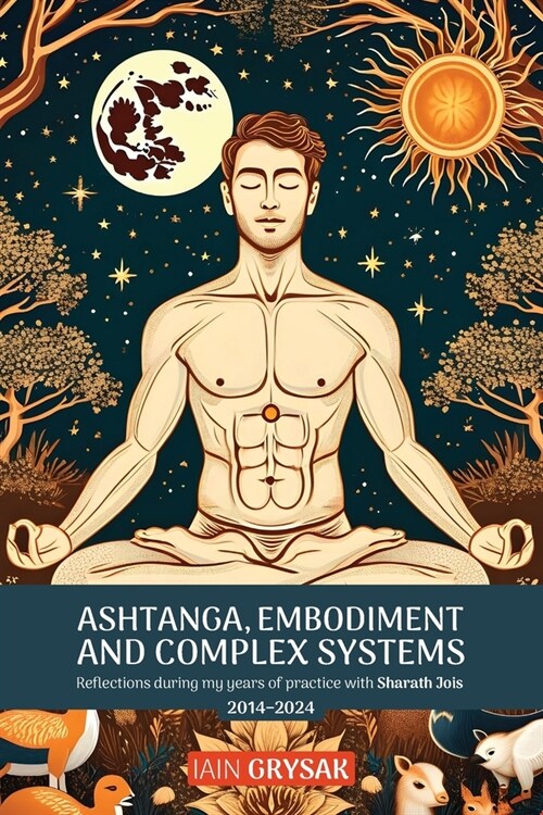 Ashtanga, Embodiment and Complex Systems: Reflections during my years of practice with Sharath Jois (2014-2024) (Paperback)