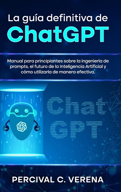 La Gu? Definitiva de ChatGPT: Manual para principiantes sobre la ingenier? de prompts, el futuro de la Inteligencia Artificial y c?o utilizarla de (Hardcover)