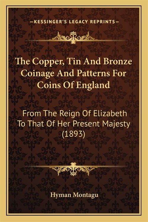 The Copper, Tin And Bronze Coinage And Patterns For Coins Of England: From The Reign Of Elizabeth To That Of Her Present Majesty (1893) (Paperback)