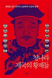 청나라, 제국의 황제들 : 중원을 삼킨 만주족 오랑캐의 성장과 몰락 표지이미지
