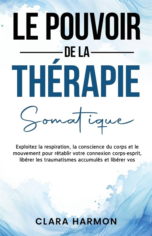 Le Pouvoir de la Th?apie Somatique: Exploitez la respiration, la conscience du corps et le mouvement pour r?ablir votre connexion corps-esprit, lib? (Paperback)