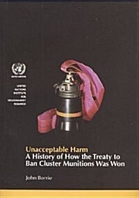 Unacceptable Harm : A History of How the Treaty to Ban Cluster Munitions Was Won (Paperback)