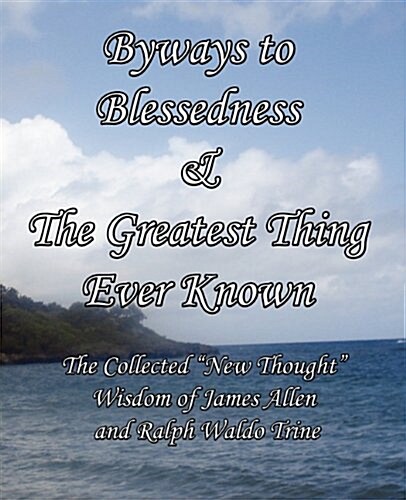 Byways to Blessedness & the Greatest Thing Ever Known the Collected New Thought Wisdom of James Allen and Ralph Waldo Trine (Paperback)