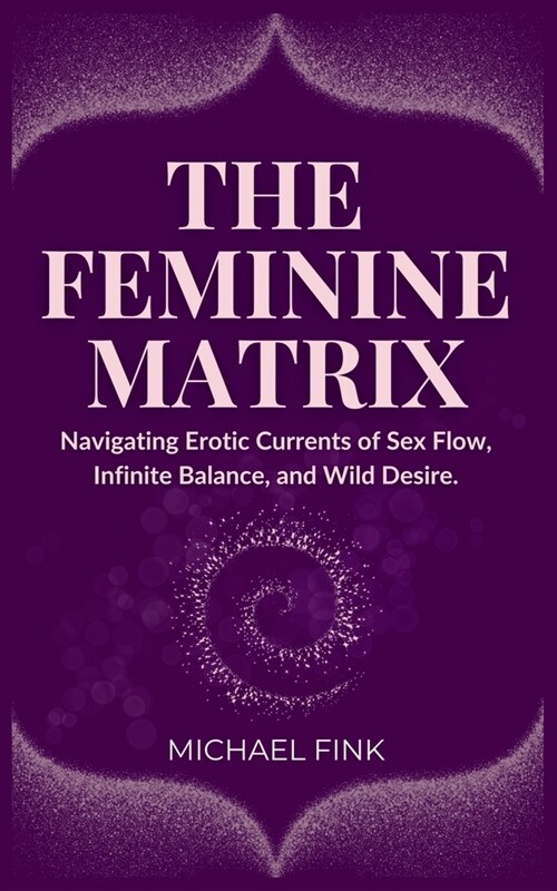 The Feminine Matrix: Navigating Erotic Currents of Sex Flow, Infinite Balance, and Wild Desire (Paperback)