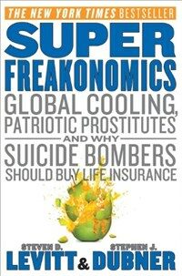 Superfreakonomics : global cooling, patriotic prostitutes, and why suicide bombers should buy life insurance 1st ed