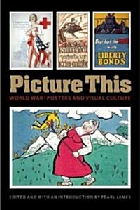 Picture This: World War I Posters and Visual Culture (Paperback)
