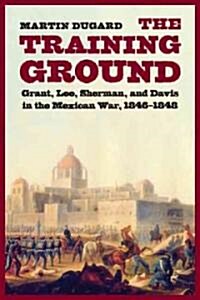The Training Ground: Grant, Lee, Sherman, and Davis in the Mexican War, 1846-1848 (Paperback)