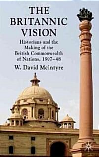 The Britannic Vision : Historians and the Making of the British Commonwealth of Nations, 1907-48 (Hardcover)