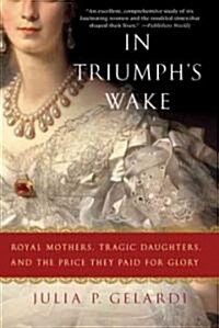 In Triumphs Wake: Royal Mothers, Tragic Daughters, and the Price They Paid for Glory (Paperback)