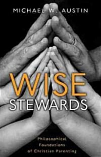 Wise Stewards: Philosophical Foundations of Christian Parenting (Paperback)