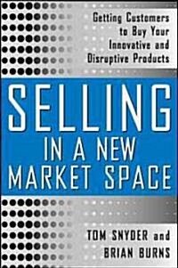 Selling in a New Market Space: Getting Customers to Buy Your Innovative and Disruptive Products (Hardcover)